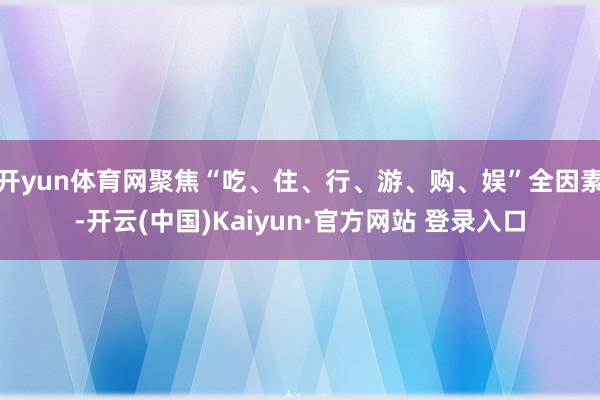开yun体育网聚焦“吃、住、行、游、购、娱”全因素-开云(中国)Kaiyun·官方网站 登录入口