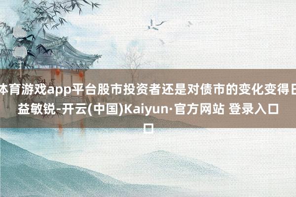 体育游戏app平台股市投资者还是对债市的变化变得日益敏锐-开云(中国)Kaiyun·官方网站 登录入口