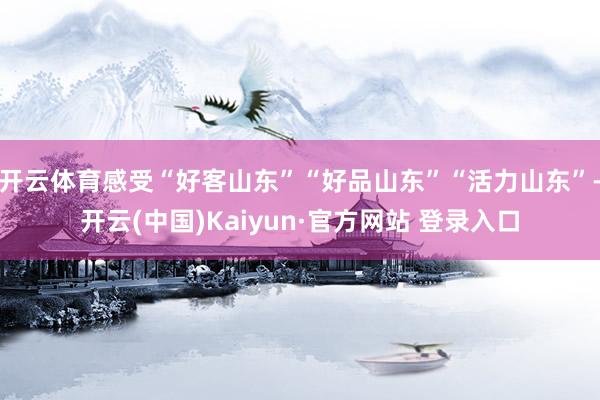 开云体育感受“好客山东”“好品山东”“活力山东”-开云(中国)Kaiyun·官方网站 登录入口