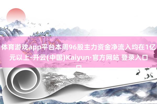 体育游戏app平台本周96股主力资金净流入均在1亿元以上-开云(中国)Kaiyun·官方网站 登录入口