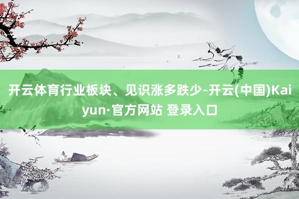 开云体育行业板块、见识涨多跌少-开云(中国)Kaiyun·官方网站 登录入口