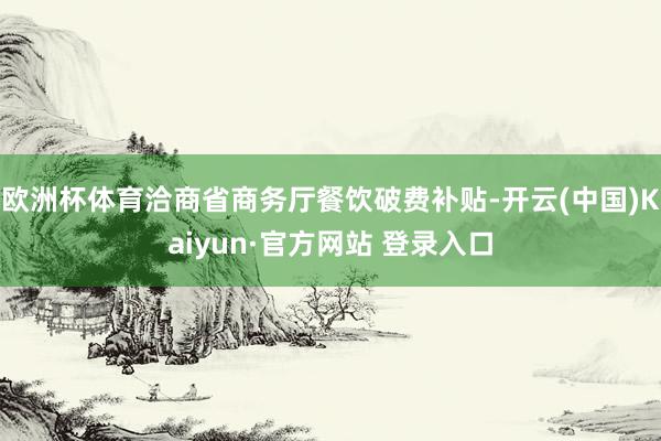 欧洲杯体育洽商省商务厅餐饮破费补贴-开云(中国)Kaiyun·官方网站 登录入口