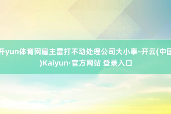 开yun体育网雇主雷打不动处理公司大小事-开云(中国)Kaiyun·官方网站 登录入口