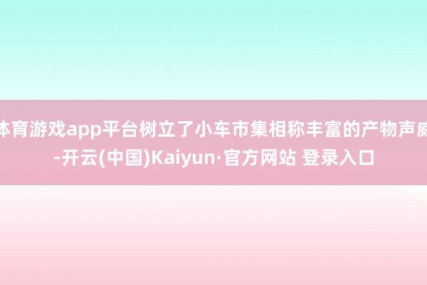 体育游戏app平台树立了小车市集相称丰富的产物声威-开云(中国)Kaiyun·官方网站 登录入口