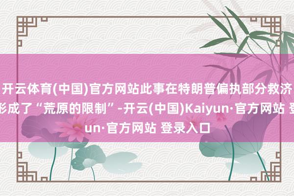 开云体育(中国)官方网站此事在特朗普偏执部分救济者之间形成了“荒原的限制”-开云(中国)Kaiyun·官方网站 登录入口