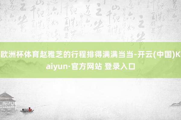 欧洲杯体育赵雅芝的行程排得满满当当-开云(中国)Kaiyun·官方网站 登录入口
