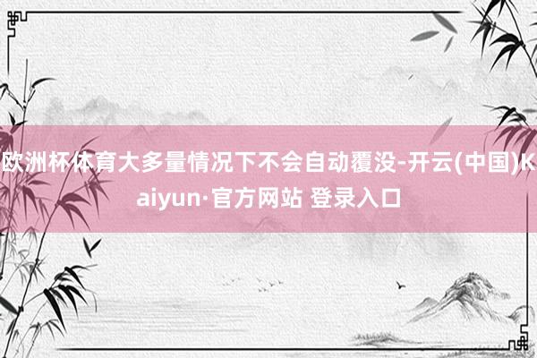 欧洲杯体育大多量情况下不会自动覆没-开云(中国)Kaiyun·官方网站 登录入口