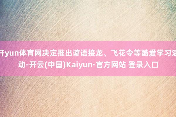 开yun体育网决定推出谚语接龙、飞花令等酷爱学习活动-开云(中国)Kaiyun·官方网站 登录入口