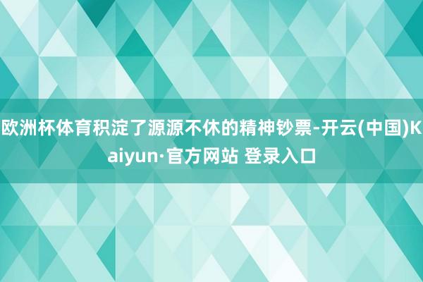 欧洲杯体育积淀了源源不休的精神钞票-开云(中国)Kaiyun·官方网站 登录入口