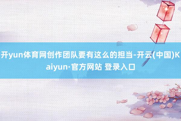 开yun体育网创作团队要有这么的担当-开云(中国)Kaiyun·官方网站 登录入口