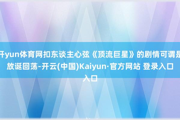 开yun体育网扣东谈主心弦《顶流巨星》的剧情可谓是放诞回荡-开云(中国)Kaiyun·官方网站 登录入口
