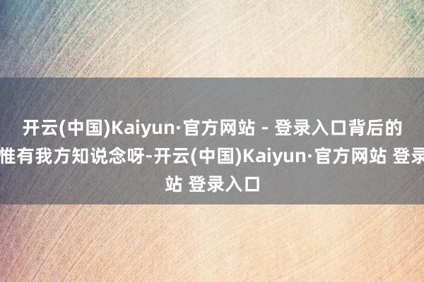 开云(中国)Kaiyun·官方网站 - 登录入口背后的阻遏惟有我方知说念呀-开云(中国)Kaiyun·官方网站 登录入口