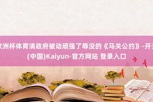 欧洲杯体育清政府被动顽强了辱没的《马关公约》-开云(中国)Kaiyun·官方网站 登录入口