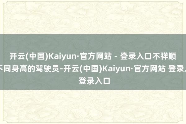 开云(中国)Kaiyun·官方网站 - 登录入口不祥顺应不同身高的驾驶员-开云(中国)Kaiyun·官方网站 登录入口