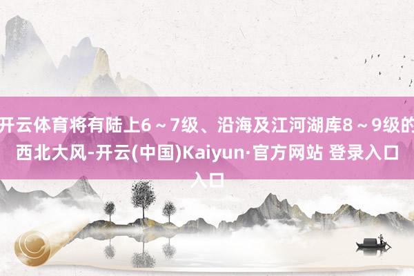 开云体育将有陆上6～7级、沿海及江河湖库8～9级的西北大风-开云(中国)Kaiyun·官方网站 登录入口