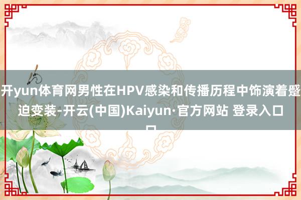 开yun体育网男性在HPV感染和传播历程中饰演着蹙迫变装-开云(中国)Kaiyun·官方网站 登录入口