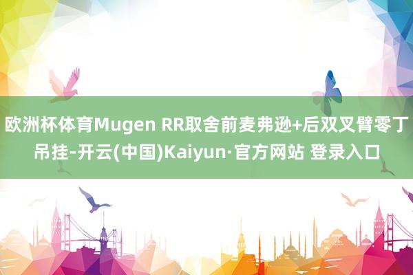 欧洲杯体育Mugen RR取舍前麦弗逊+后双叉臂零丁吊挂-开云(中国)Kaiyun·官方网站 登录入口