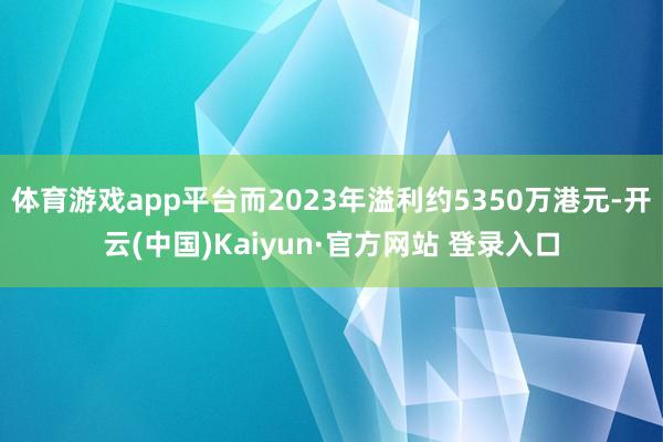 体育游戏app平台而2023年溢利约5350万港元-开云(中国)Kaiyun·官方网站 登录入口