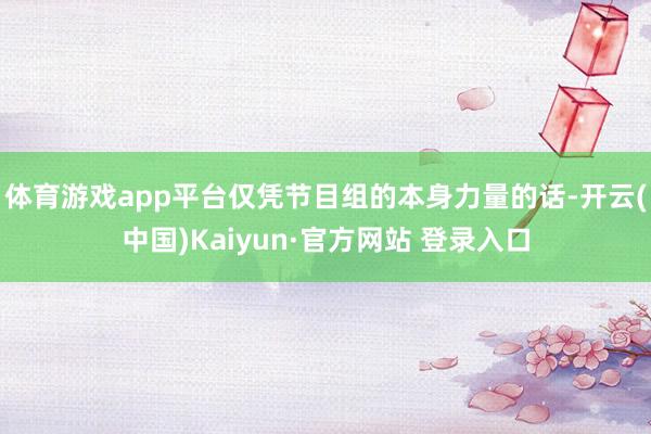 体育游戏app平台仅凭节目组的本身力量的话-开云(中国)Kaiyun·官方网站 登录入口