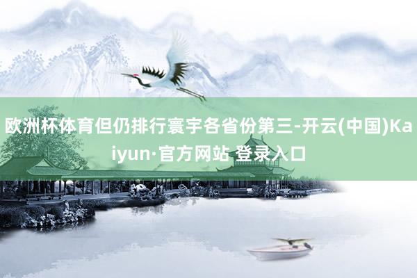 欧洲杯体育但仍排行寰宇各省份第三-开云(中国)Kaiyun·官方网站 登录入口