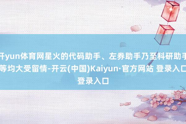 开yun体育网星火的代码助手、左券助手乃至科研助手等均大受留情-开云(中国)Kaiyun·官方网站 登录入口