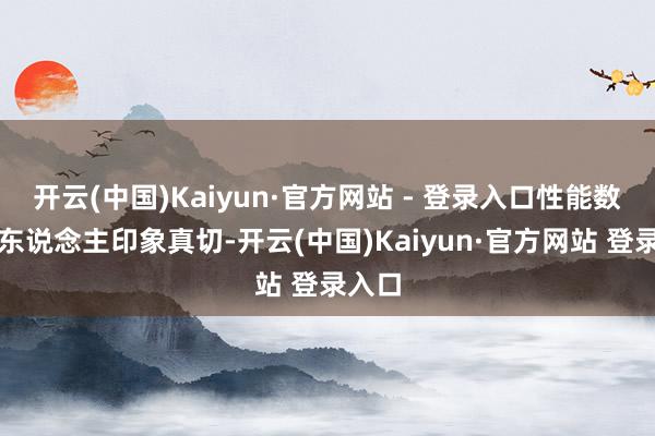 开云(中国)Kaiyun·官方网站 - 登录入口性能数据令东说念主印象真切-开云(中国)Kaiyun·官方网站 登录入口