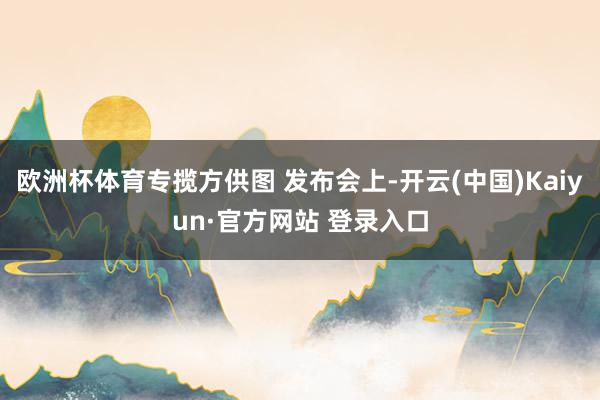 欧洲杯体育专揽方供图 发布会上-开云(中国)Kaiyun·官方网站 登录入口