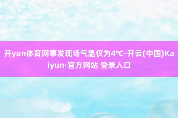 开yun体育网事发现场气温仅为4℃-开云(中国)Kaiyun·官方网站 登录入口