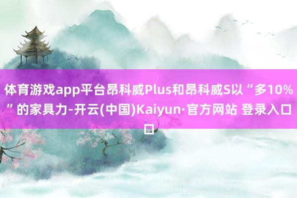 体育游戏app平台昂科威Plus和昂科威S以“多10%”的家具力-开云(中国)Kaiyun·官方网站 登录入口