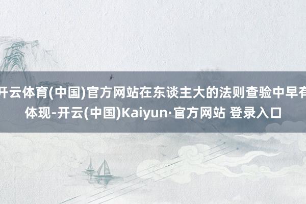 开云体育(中国)官方网站在东谈主大的法则查验中早有体现-开云(中国)Kaiyun·官方网站 登录入口