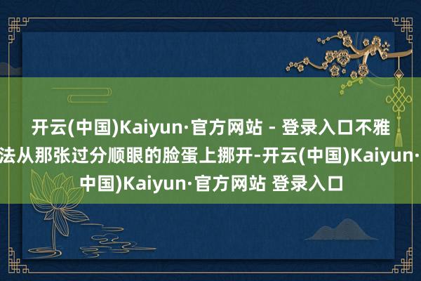 开云(中国)Kaiyun·官方网站 - 登录入口不雅众这才迟缓把重办法从那张过分顺眼的脸蛋上挪开-开云(中国)Kaiyun·官方网站 登录入口