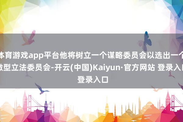 体育游戏app平台他将树立一个谋略委员会以选出一个微型立法委员会-开云(中国)Kaiyun·官方网站 登录入口