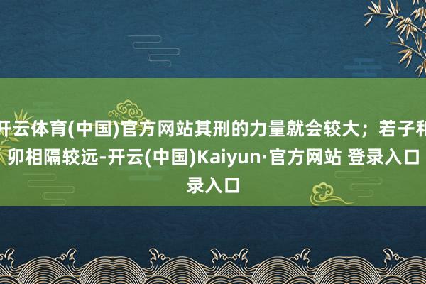 开云体育(中国)官方网站其刑的力量就会较大；若子和卯相隔较远-开云(中国)Kaiyun·官方网站 登录入口