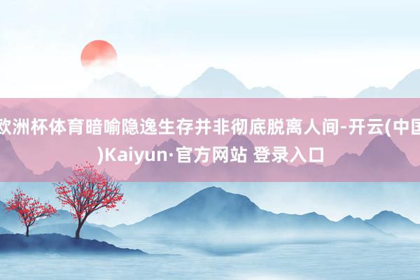 欧洲杯体育暗喻隐逸生存并非彻底脱离人间-开云(中国)Kaiyun·官方网站 登录入口
