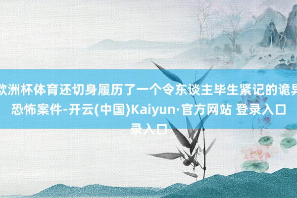 欧洲杯体育还切身履历了一个令东谈主毕生紧记的诡异恐怖案件-开云(中国)Kaiyun·官方网站 登录入口
