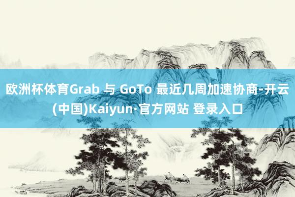欧洲杯体育Grab 与 GoTo 最近几周加速协商-开云(中国)Kaiyun·官方网站 登录入口