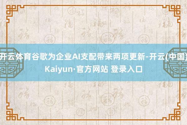 开云体育谷歌为企业AI支配带来两项更新-开云(中国)Kaiyun·官方网站 登录入口