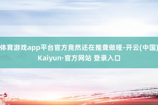 体育游戏app平台官方竟然还在推聋做哑-开云(中国)Kaiyun·官方网站 登录入口