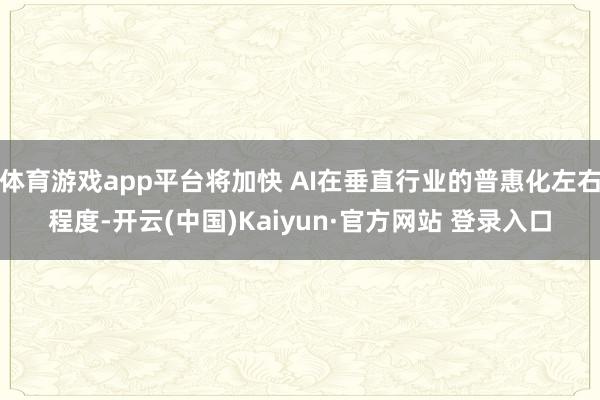 体育游戏app平台将加快 AI在垂直行业的普惠化左右程度-开云(中国)Kaiyun·官方网站 登录入口