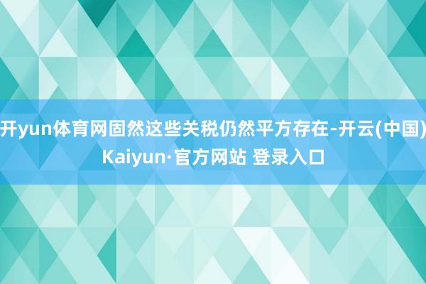 开yun体育网固然这些关税仍然平方存在-开云(中国)Kaiyun·官方网站 登录入口