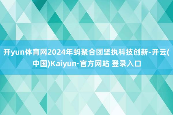 开yun体育网2024年蚂聚合团坚执科技创新-开云(中国)Kaiyun·官方网站 登录入口
