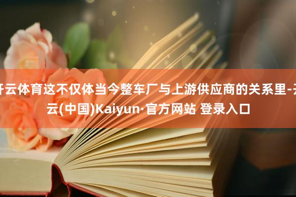 开云体育这不仅体当今整车厂与上游供应商的关系里-开云(中国)Kaiyun·官方网站 登录入口