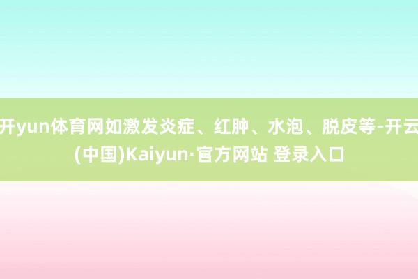 开yun体育网如激发炎症、红肿、水泡、脱皮等-开云(中国)Kaiyun·官方网站 登录入口