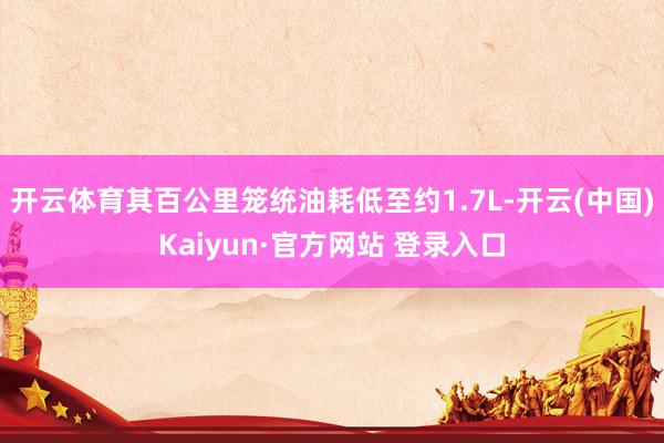 开云体育其百公里笼统油耗低至约1.7L-开云(中国)Kaiyun·官方网站 登录入口