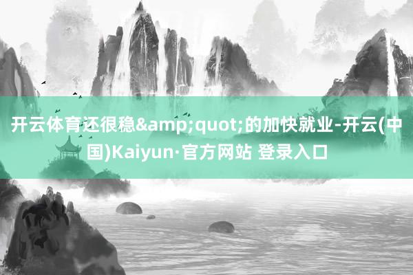开云体育还很稳&quot;的加快就业-开云(中国)Kaiyun·官方网站 登录入口