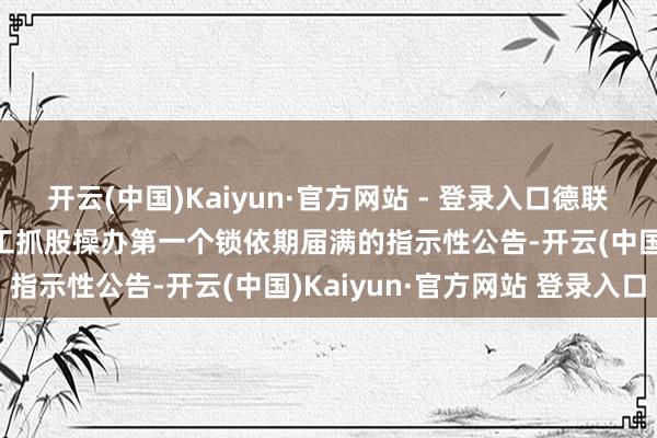 开云(中国)Kaiyun·官方网站 - 登录入口德联集团：对于2023年度职工抓股操办第一个锁依期届满的指示性公告-开云(中国)Kaiyun·官方网站 登录入口