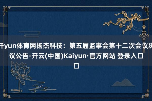 开yun体育网扬杰科技：第五届监事会第十二次会议决议公告-开云(中国)Kaiyun·官方网站 登录入口
