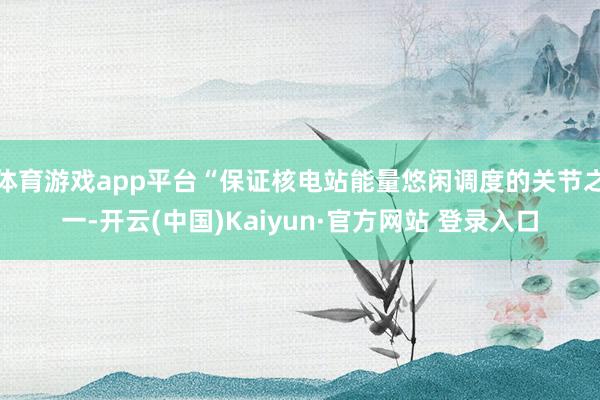 体育游戏app平台“保证核电站能量悠闲调度的关节之一-开云(中国)Kaiyun·官方网站 登录入口