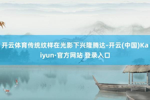 开云体育传统纹样在光影下兴隆腾达-开云(中国)Kaiyun·官方网站 登录入口
