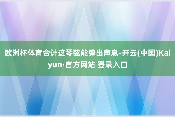欧洲杯体育合计这琴弦能弹出声息-开云(中国)Kaiyun·官方网站 登录入口